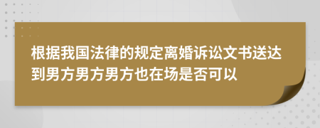 根据我国法律的规定离婚诉讼文书送达到男方男方男方也在场是否可以