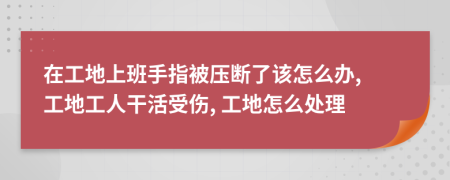 在工地上班手指被压断了该怎么办, 工地工人干活受伤, 工地怎么处理