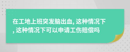 在工地上班突发脑出血, 这种情况下, 这种情况下可以申请工伤赔偿吗