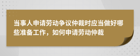 当事人申请劳动争议仲裁时应当做好哪些准备工作，如何申请劳动仲裁