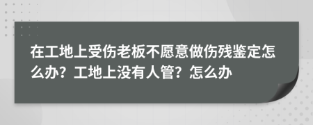 在工地上受伤老板不愿意做伤残鉴定怎么办？工地上没有人管？怎么办