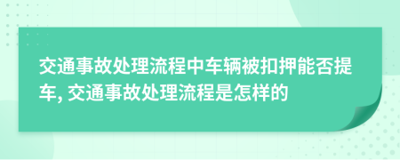 交通事故处理流程中车辆被扣押能否提车, 交通事故处理流程是怎样的