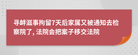 寻衅滋事拘留7天后家属又被通知去检察院了, 法院会把案子移交法院