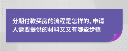 分期付款买房的流程是怎样的, 申请人需要提供的材料又又有哪些步骤