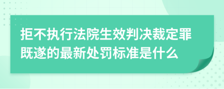 拒不执行法院生效判决裁定罪既遂的最新处罚标准是什么