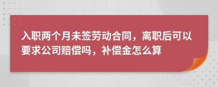 入职两个月未签劳动合同，离职后可以要求公司赔偿吗，补偿金怎么算