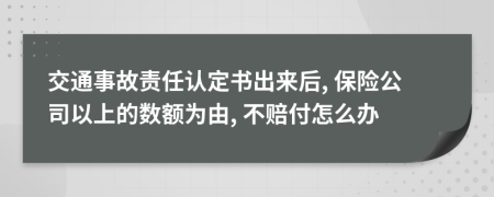 交通事故责任认定书出来后, 保险公司以上的数额为由, 不赔付怎么办