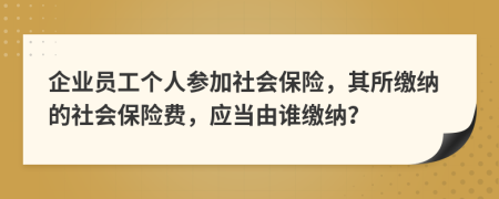 企业员工个人参加社会保险，其所缴纳的社会保险费，应当由谁缴纳？