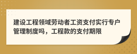 建设工程领域劳动者工资支付实行专户管理制度吗，工程款的支付期限