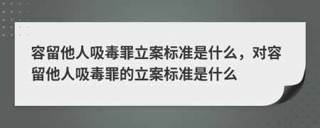 容留他人吸毒罪立案标准是什么，对容留他人吸毒罪的立案标准是什么