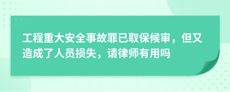 工程重大安全事故罪已取保候审，但又造成了人员损失，请律师有用吗