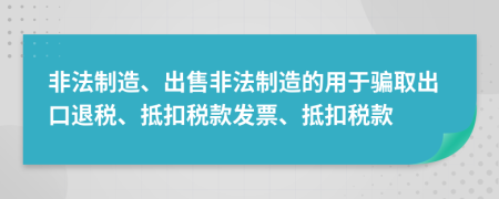 非法制造、出售非法制造的用于骗取出口退税、抵扣税款发票、抵扣税款