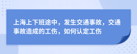 上海上下班途中，发生交通事故，交通事故造成的工伤，如何认定工伤