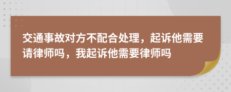 交通事故对方不配合处理，起诉他需要请律师吗，我起诉他需要律师吗