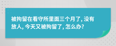 被拘留在看守所里面三个月了, 没有放人, 今天又被拘留了, 怎么办?