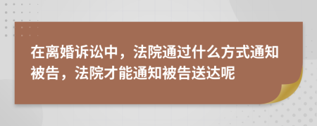 在离婚诉讼中，法院通过什么方式通知被告，法院才能通知被告送达呢