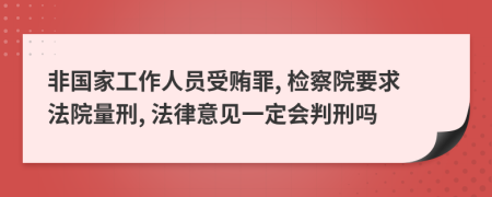 非国家工作人员受贿罪, 检察院要求法院量刑, 法律意见一定会判刑吗