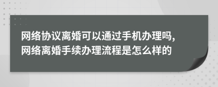 网络协议离婚可以通过手机办理吗, 网络离婚手续办理流程是怎么样的