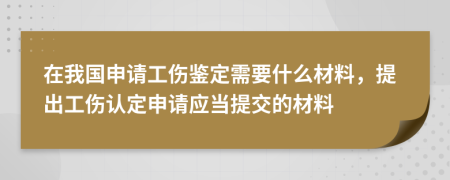 在我国申请工伤鉴定需要什么材料，提出工伤认定申请应当提交的材料