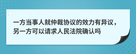 一方当事人就仲裁协议的效力有异议，另一方可以请求人民法院确认吗