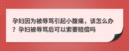 孕妇因为被辱骂引起小腹痛，该怎么办？孕妇被辱骂后可以索要赔偿吗