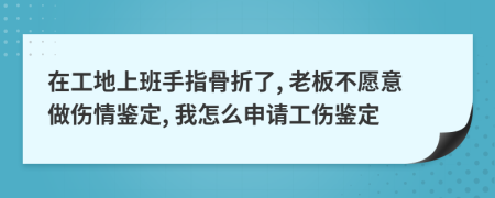 在工地上班手指骨折了, 老板不愿意做伤情鉴定, 我怎么申请工伤鉴定