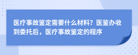 医疗事故鉴定需要什么材料？医鉴办收到委托后，医疗事故鉴定的程序