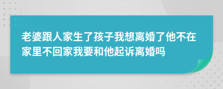 老婆跟人家生了孩子我想离婚了他不在家里不回家我要和他起诉离婚吗