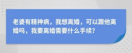 老婆有精神病，我想离婚，可以跟他离婚吗，我要离婚需要什么手续？