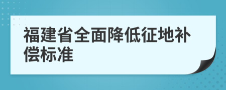 福建省全面降低征地补偿标准