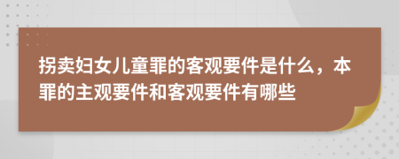 拐卖妇女儿童罪的客观要件是什么，本罪的主观要件和客观要件有哪些