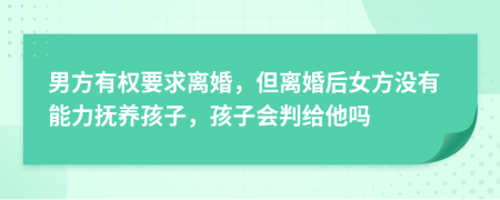 男方有权要求离婚，但离婚后女方没有能力抚养孩子，孩子会判给他吗