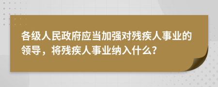 各级人民政府应当加强对残疾人事业的领导，将残疾人事业纳入什么？