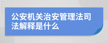 公安机关治安管理法司法解释是什么