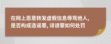 在网上恶意转发虚假信息辱骂他人, 是否构成造谣罪, 诽谤罪如何处罚