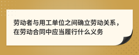 劳动者与用工单位之间确立劳动关系，在劳动合同中应当履行什么义务