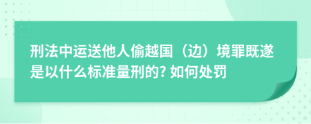 刑法中运送他人偷越国（边）境罪既遂是以什么标准量刑的? 如何处罚