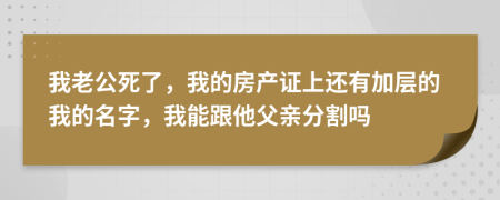 我老公死了，我的房产证上还有加层的我的名字，我能跟他父亲分割吗