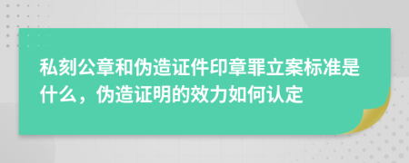 私刻公章和伪造证件印章罪立案标准是什么，伪造证明的效力如何认定