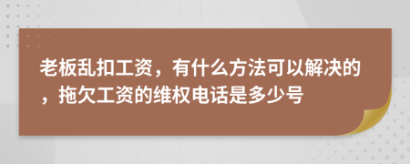 老板乱扣工资，有什么方法可以解决的，拖欠工资的维权电话是多少号