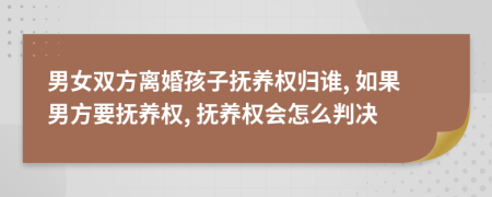 男女双方离婚孩子抚养权归谁, 如果男方要抚养权, 抚养权会怎么判决