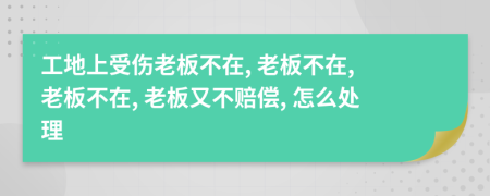 工地上受伤老板不在, 老板不在, 老板不在, 老板又不赔偿, 怎么处理