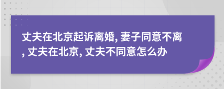 丈夫在北京起诉离婚, 妻子同意不离, 丈夫在北京, 丈夫不同意怎么办