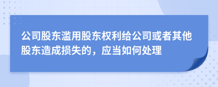 公司股东滥用股东权利给公司或者其他股东造成损失的，应当如何处理