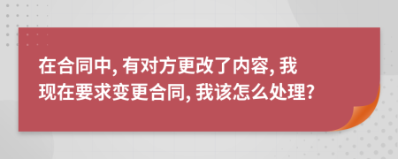 在合同中, 有对方更改了内容, 我现在要求变更合同, 我该怎么处理?