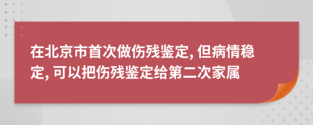 在北京市首次做伤残鉴定, 但病情稳定, 可以把伤残鉴定给第二次家属