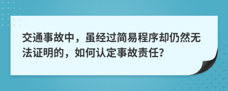 交通事故中，虽经过简易程序却仍然无法证明的，如何认定事故责任？