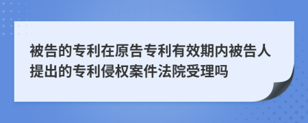 被告的专利在原告专利有效期内被告人提出的专利侵权案件法院受理吗