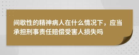 间歇性的精神病人在什么情况下，应当承担刑事责任赔偿受害人损失吗