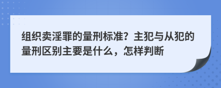 组织卖淫罪的量刑标准？主犯与从犯的量刑区别主要是什么，怎样判断